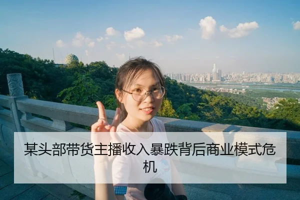 某头部带货主播收入暴跌背后商业模式危机